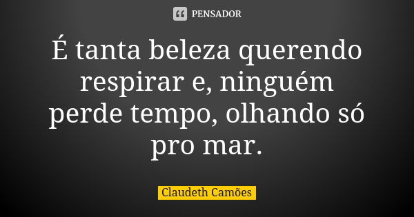 É tanta beleza querendo respirar e, ninguém perde tempo, olhando só pro mar.... Frase de Claudeth Camões.