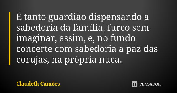 É tanto guardião dispensando a sabedoria da família, furco sem imaginar, assim, e, no fundo concerte com sabedoria a paz das corujas, na própria nuca.... Frase de Claudeth Camões.