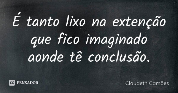 É tanto lixo na extenção que fico imaginado aonde tê conclusão.... Frase de Claudeth Camões.