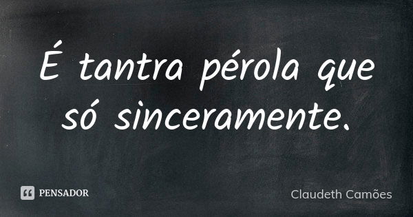 É tantra pérola que só sinceramente.... Frase de Claudeth Camões.