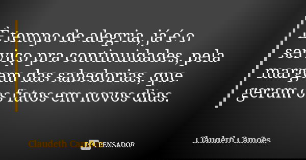 È tempo de alegria, já é o serviço pra continuidades, pela margem das sabedorias, que geram os fatos em novos dias.... Frase de Claudeth Camões.