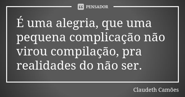 É uma alegria, que uma pequena complicação não virou compilação, pra realidades do não ser.... Frase de Claudeth Camões.