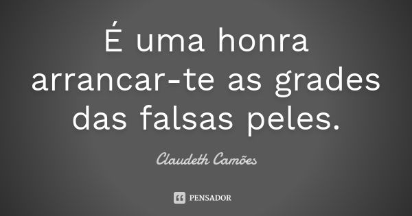 É uma honra arrancar-te as grades das falsas peles.... Frase de Claudeth Camões.