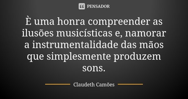È uma honra compreender as ilusões musicísticas e, namorar a instrumentalidade das mãos que simplesmente produzem sons.... Frase de Claudeth Camões.