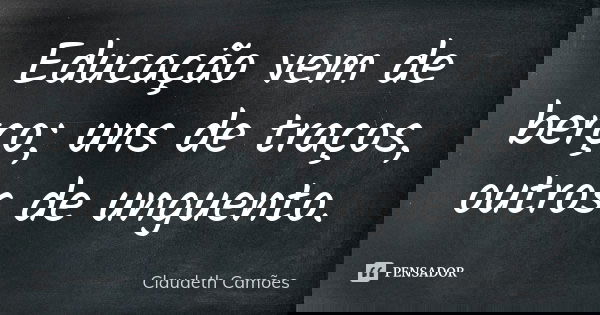 Educação vem de berço; uns de traços, outros de unguento.... Frase de Claudeth Camões.