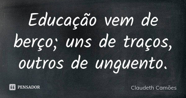 Educação vem de berço; uns de traços, outros de unguento.... Frase de Claudeth Camões.