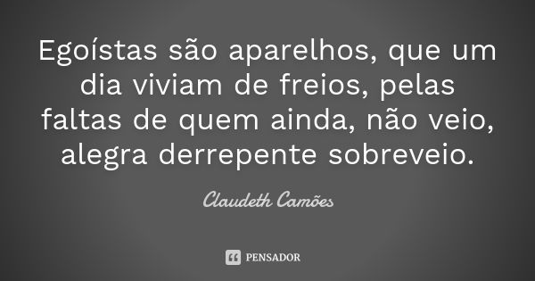 Egoístas são aparelhos, que um dia viviam de freios, pelas faltas de quem ainda, não veio, alegra derrepente sobreveio.... Frase de Claudeth Camões.