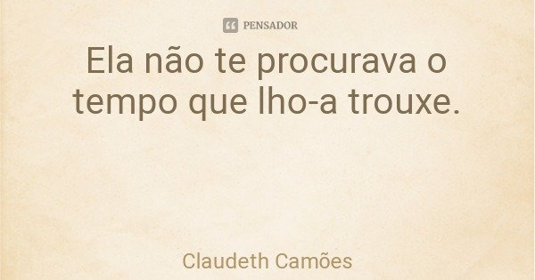 Ela não te procurava o tempo que lho-a trouxe.... Frase de Claudeth Camões.