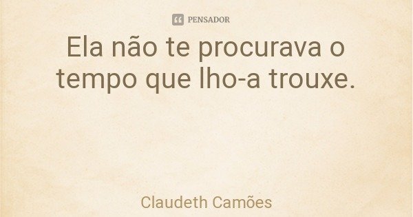 Ela não te procurava o tempo que lho-a trouxe.... Frase de Claudeth Camões.