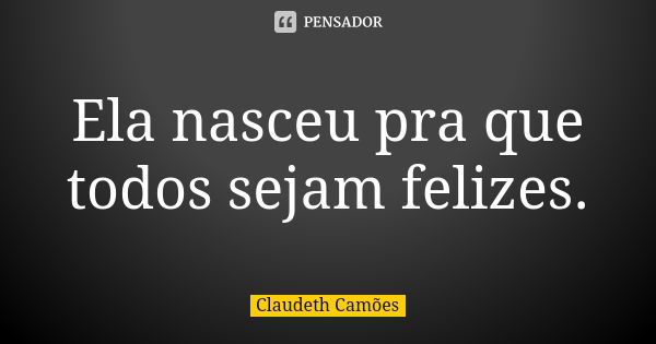 Ela nasceu pra que todos sejam felizes.... Frase de Claudeth Camões.