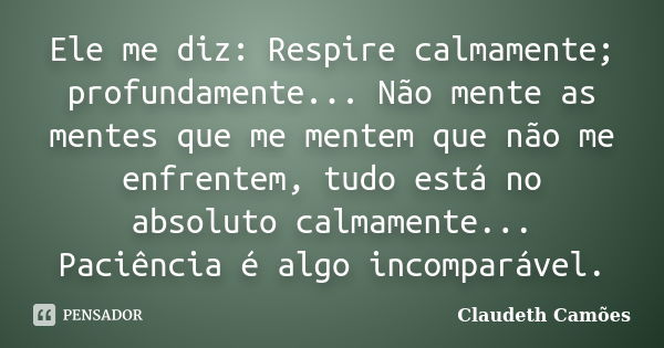 Ele me diz: Respire calmamente; profundamente... Não mente as mentes que me mentem que não me enfrentem, tudo está no absoluto calmamente... Paciência é algo in... Frase de Claudeth Camões.