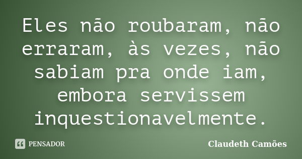 Eles não roubaram, não erraram, às vezes, não sabiam pra onde iam, embora servissem inquestionavelmente.... Frase de Claudeth Camões.