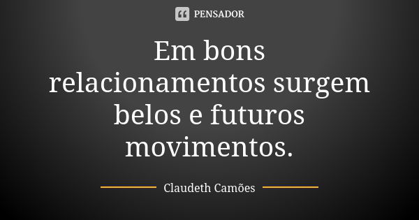 Em bons relacionamentos surgem belos e futuros movimentos.... Frase de Claudeth Camões.