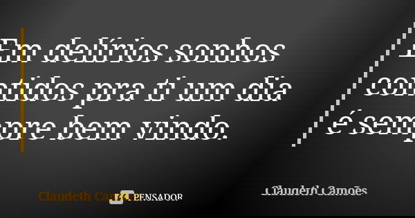 Em delírios sonhos contidos pra ti um dia é sempre bem vindo.... Frase de Claudeth Camões.