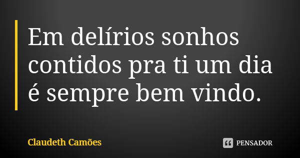 Em delírios sonhos contidos pra ti um dia é sempre bem vindo.... Frase de Claudeth Camões.