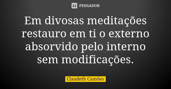 Em divosas meditações restauro em ti o externo absorvido pelo interno sem modificações.... Frase de Claudeth Camões.