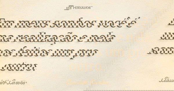 Em meus sonhos você é uma realização e nela somos feitos um pro outro.... Frase de Claudeth Camões.