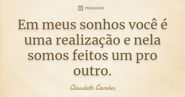 Em meus sonhos você é uma realização e nela somos feitos um pro outro.... Frase de Claudeth Camões.