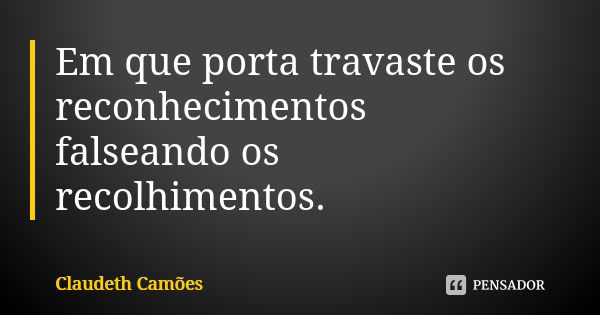 Em que porta travaste os reconhecimentos falseando os recolhimentos.... Frase de Claudeth Camões.