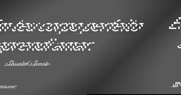 Em teu corpo perfeito aprendi amar.... Frase de Claudeth Camões.
