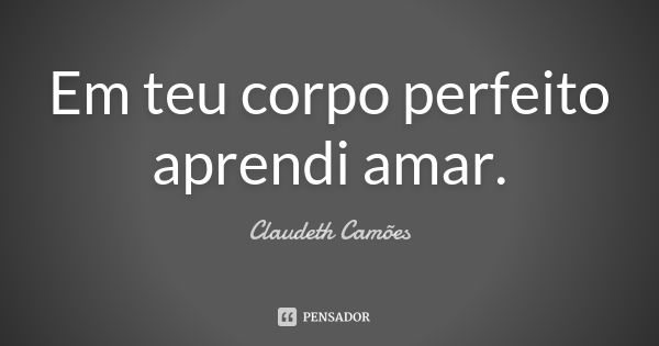 Em teu corpo perfeito aprendi amar.... Frase de Claudeth Camões.