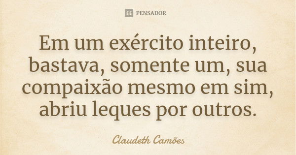 Em um exército inteiro, bastava, somente um, sua compaixão mesmo em sim, abriu leques por outros.... Frase de Claudeth Camões.