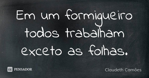 Em um formigueiro todos trabalham exceto as folhas.... Frase de Claudeth Camões.