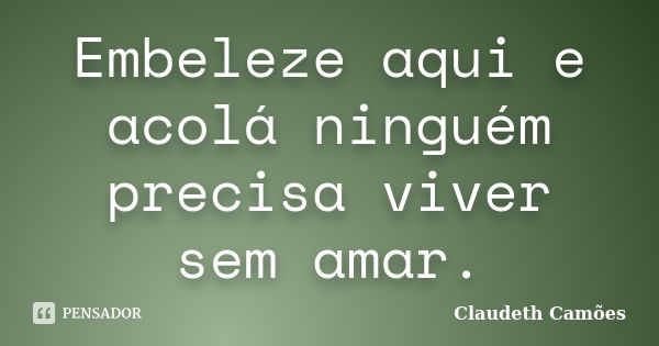 Embeleze aqui e acolá ninguém precisa viver sem amar.... Frase de Claudeth Camões.