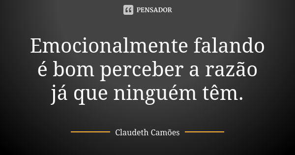 Emocionalmente falando é bom perceber a razão já que ninguém têm.... Frase de Claudeth Camões.