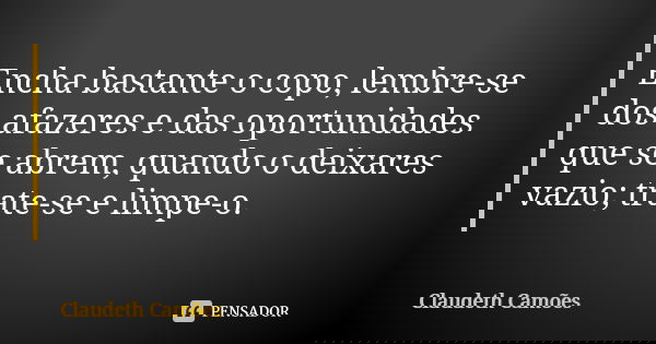 Encha bastante o copo, lembre-se dos afazeres e das oportunidades que se abrem, quando o deixares vazio; trate-se e limpe-o.... Frase de Claudeth Camões.