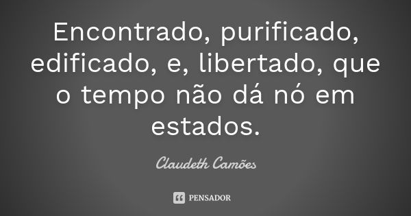 Encontrado, purificado, edificado, e, libertado, que o tempo não dá nó em estados.... Frase de Claudeth Camões.