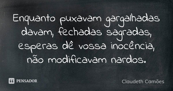 Enquanto puxavam gargalhadas davam, fechadas sagradas, esperas dê vossa inocência, não modificavam nardos.... Frase de Claudeth Camões.