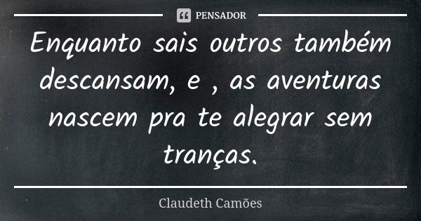 Enquanto sais outros também descansam, e , as aventuras nascem pra te alegrar sem tranças.... Frase de Claudeth Camões.