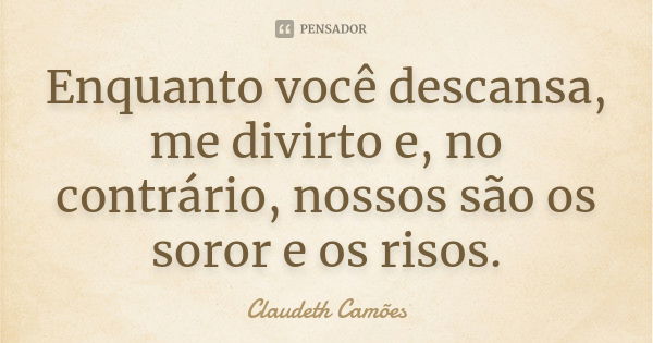 Enquanto você descansa, me divirto e, no contrário, nossos são os soror e os risos.... Frase de Claudeth Camões.