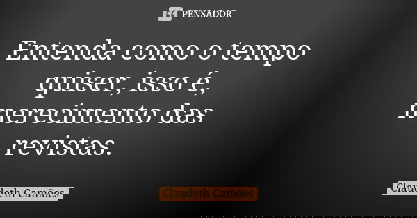 Entenda como o tempo quiser, isso é, merecimento das revistas.... Frase de Claudeth Camões.