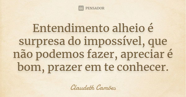 Entendimento alheio é surpresa do impossível, que não podemos fazer, apreciar é bom, prazer em te conhecer.... Frase de Claudeth Camões.