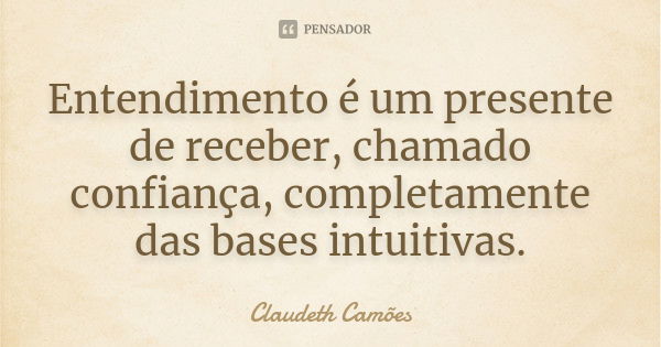 Entendimento é um presente de receber, chamado confiança, completamente das bases intuitivas.... Frase de Claudeth Camões.