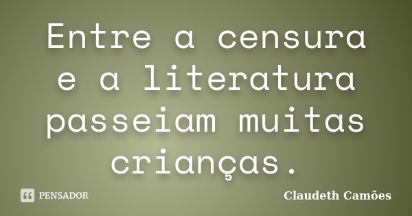 Entre a censura e a literatura passeiam muitas crianças.... Frase de Claudeth Camões.