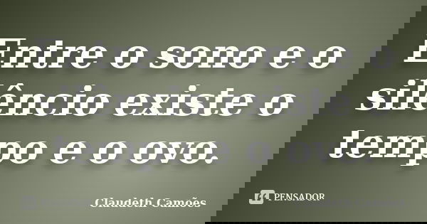 Entre o sono e o silêncio existe o tempo e o ovo.... Frase de Claudeth Camões.