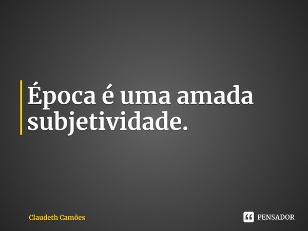 ⁠Época é uma amada subjetividade.... Frase de Claudeth Camões.