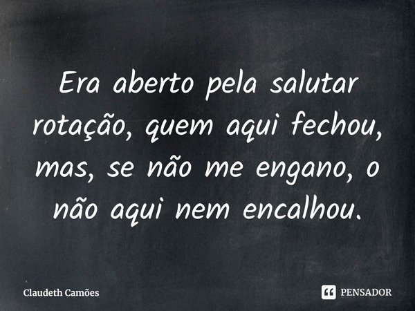 ⁠Era aberto pela salutar rotação, quem aqui fechou, mas, se não me engano, o não aqui nem encalhou.... Frase de Claudeth Camões.