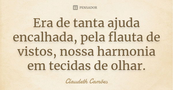 Era de tanta ajuda encalhada, pela flauta de vistos, nossa harmonia em tecidas de olhar.... Frase de Claudeth Camões.