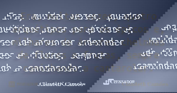 Era, muitas vezes, quatro arquétipos para os épicos e, milhares de árvores cheinhas de flores e frutas, sempre caminhando a cantarolar.... Frase de Claudeth Camões.