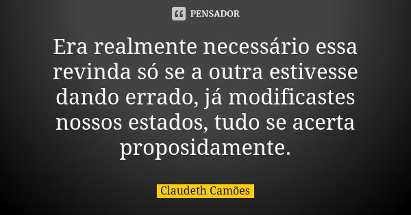 Era realmente necessário essa revinda só se a outra estivesse dando errado, já modificastes nossos estados, tudo se acerta proposidamente.... Frase de Claudeth Camões.