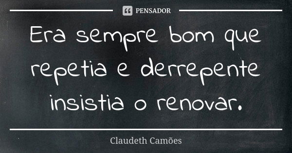 Era sempre bom que repetia e derrepente insistia o renovar.... Frase de Claudeth Camões.