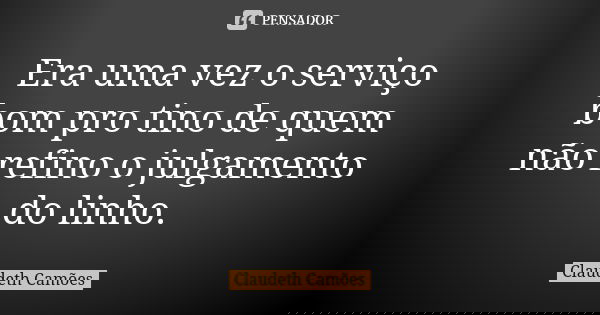 Era uma vez o serviço bom pro tino de quem não refino o julgamento do linho.... Frase de Claudeth Camões.