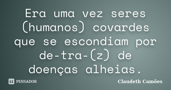 Era uma vez seres (humanos) covardes que se escondiam por de-tra-(z) de doenças alheias.... Frase de Claudeth Camões.