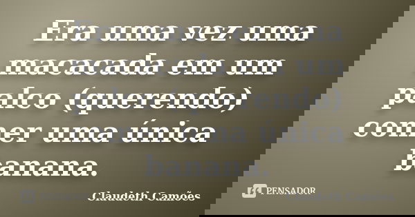 Era uma vez uma macacada em um palco (querendo) comer uma única banana.... Frase de Claudeth Camões.