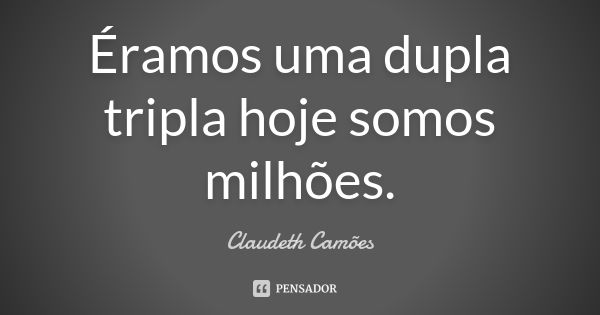 Éramos uma dupla tripla hoje somos milhões.... Frase de Claudeth Camões.