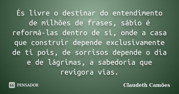 És livre o destinar do entendimento de milhões de frases, sábio é reformá-las dentro de si, onde a casa que construir depende exclusivamente de ti pois, de sorr... Frase de Claudeth Camões.